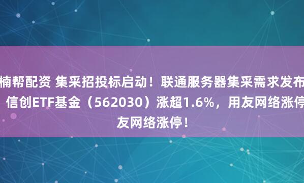 楠帮配资 集采招投标启动！联通服务器集采需求发布，信创ETF基金（562030）涨超1.6%，用友网络涨停！