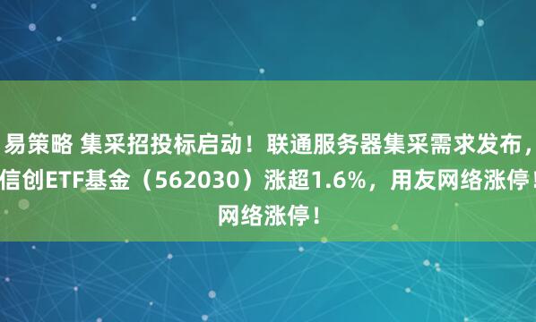 易策略 集采招投标启动！联通服务器集采需求发布，信创ETF基金（562030）涨超1.6%，用友网络涨停！