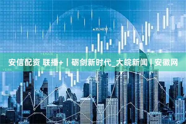 安信配资 联播+｜砺剑新时代_大皖新闻 | 安徽网