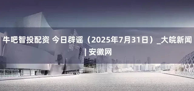 牛吧智投配资 今日辟谣（2025年7月31日）_大皖新闻 | 安徽网