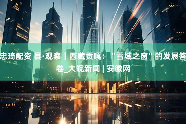 忠琦配资 县·观察｜西藏贡嘎：“雪域之窗”的发展答卷_大皖新闻 | 安徽网