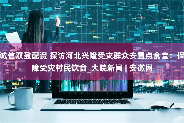 诚信双盈配资 探访河北兴隆受灾群众安置点食堂：保障受灾村民饮食_大皖新闻 | 安徽网