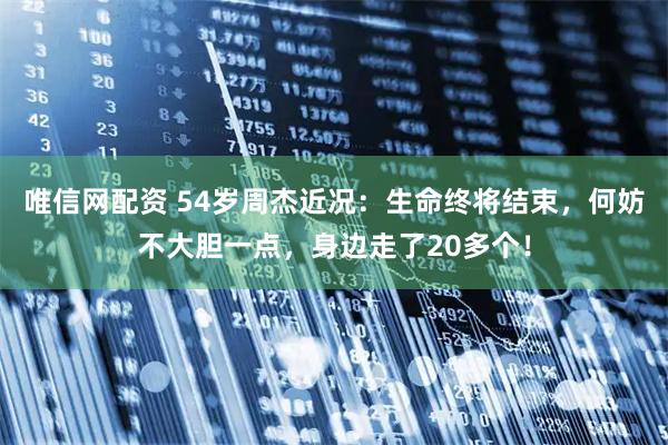 唯信网配资 54岁周杰近况：生命终将结束，何妨不大胆一点，身边走了20多个！