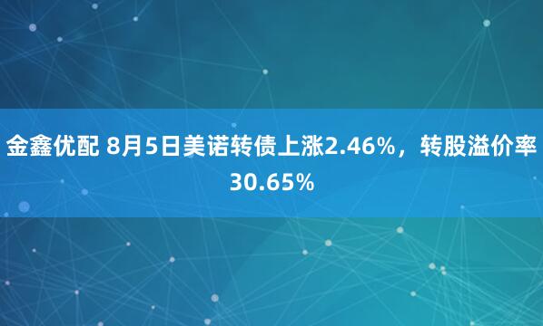 金鑫优配 8月5日美诺转债上涨2.46%，转股溢价率30.65%