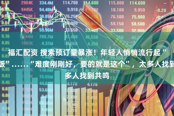 福汇配资 搜索预订量暴涨！年轻人悄悄流行起“窝囊版”……“难度刚刚好，要的就是这个”，太多人找到共鸣