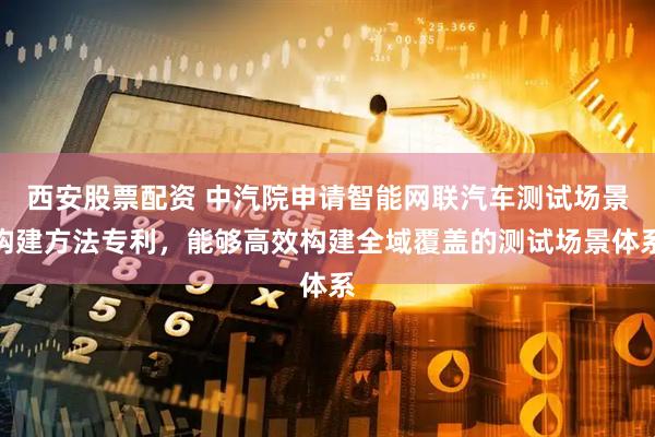 西安股票配资 中汽院申请智能网联汽车测试场景构建方法专利，能够高效构建全域覆盖的测试场景体系