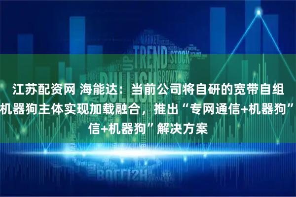 江苏配资网 海能达：当前公司将自研的宽带自组网技术与机器狗主体实现加载融合，推出“专网通信+机器狗”解决方案