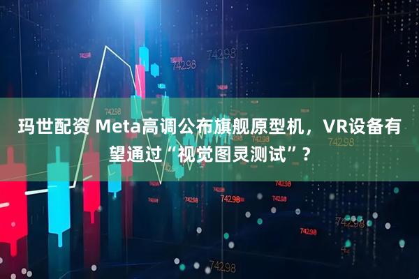 玛世配资 Meta高调公布旗舰原型机，VR设备有望通过“视觉图灵测试”？