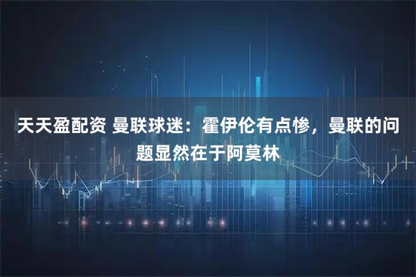 天天盈配资 曼联球迷：霍伊伦有点惨，曼联的问题显然在于阿莫林
