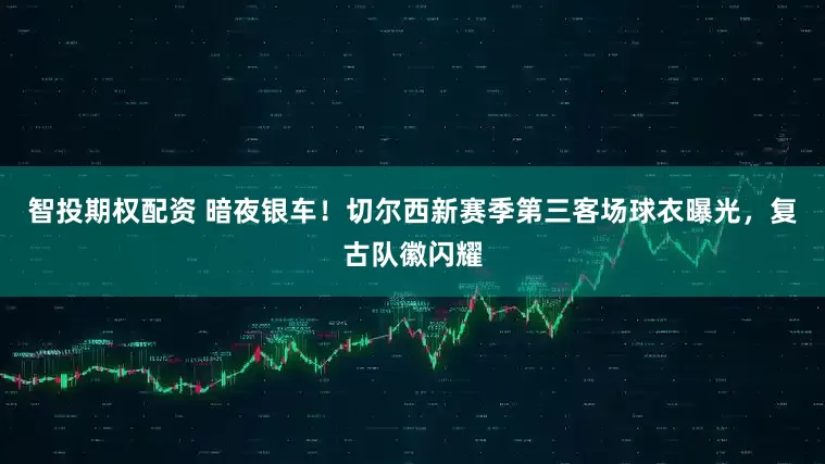 智投期权配资 暗夜银车！切尔西新赛季第三客场球衣曝光，复古队徽闪耀