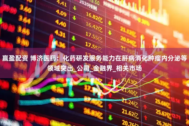 赢盈配资 博济医药：化药研发服务能力在肝病消化肿瘤内分泌等领域突出_公司_金融界_相关市场