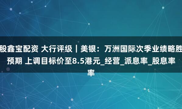 股鑫宝配资 大行评级｜美银：万洲国际次季业绩略胜预期 上调目标价至8.5港元_经营_派息率_股息率