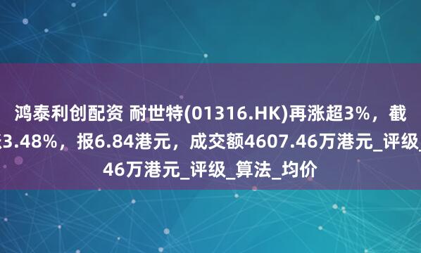 鸿泰利创配资 耐世特(01316.HK)再涨超3%，截至发稿，涨3.48%，报6.84港元，成交额4607.46万港元_评级_算法_均价