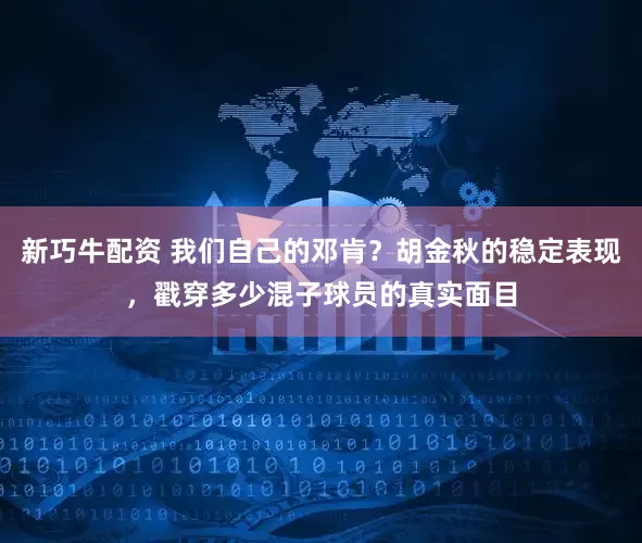 新巧牛配资 我们自己的邓肯？胡金秋的稳定表现，戳穿多少混子球员的真实面目