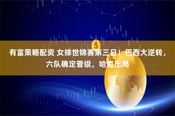 有富策略配资 女排世锦赛第三日！巴西大逆转，六队确定晋级，哈克出局