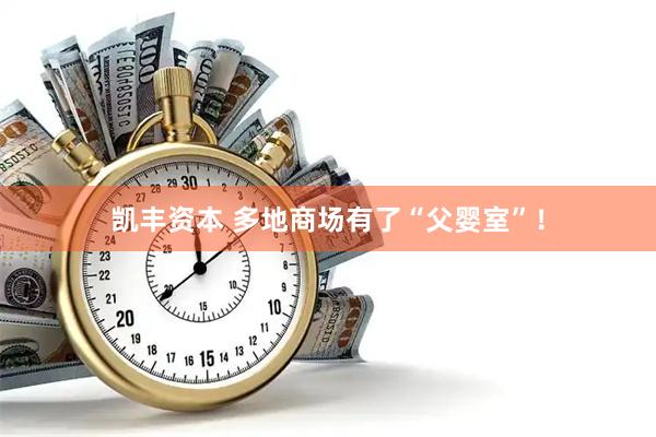 凯丰资本 多地商场有了“父婴室”！