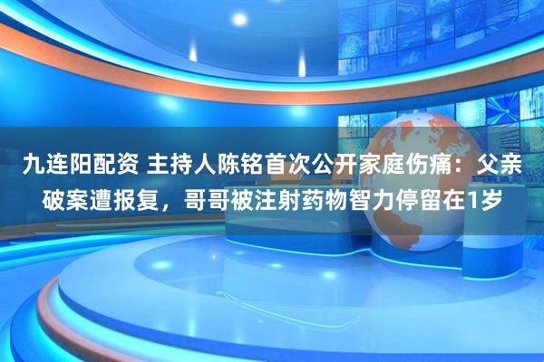 九连阳配资 主持人陈铭首次公开家庭伤痛：父亲破案遭报复，哥哥被注射药物智力停留在1岁