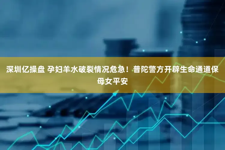 深圳亿操盘 孕妇羊水破裂情况危急！普陀警方开辟生命通道保母女平安