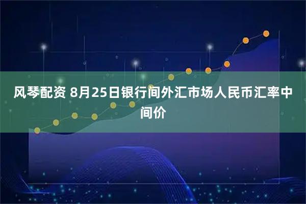 风琴配资 8月25日银行间外汇市场人民币汇率中间价