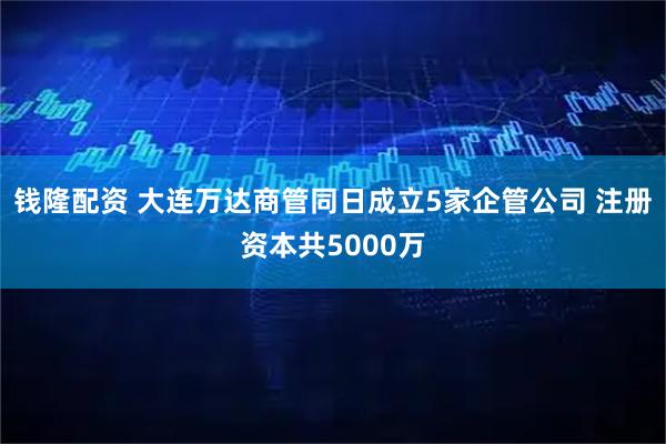 钱隆配资 大连万达商管同日成立5家企管公司 注册资本共5000万