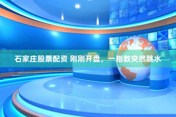 石家庄股票配资 刚刚开盘，一指数突然跳水