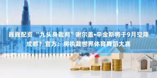 巍巍配资 “九头身裁判”谢尔盖•辛金斯将于9月空降成都？官方：将执裁世界体育舞蹈大赛