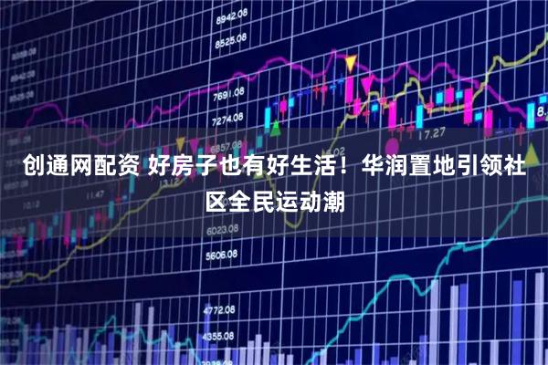 创通网配资 好房子也有好生活！华润置地引领社区全民运动潮