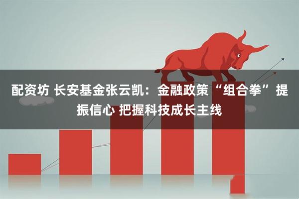 配资坊 长安基金张云凯：金融政策 “组合拳” 提振信心 把握科技成长主线