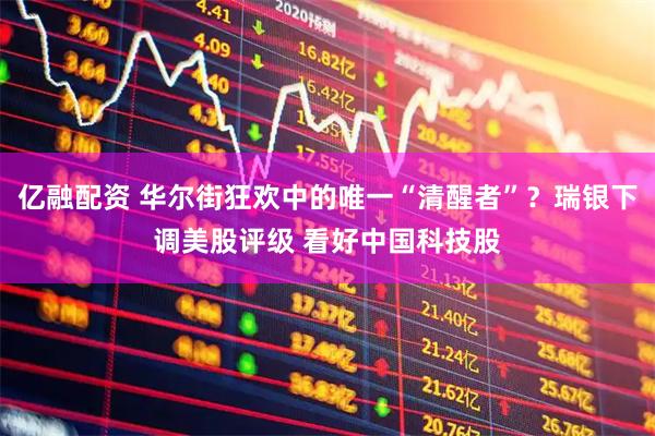 亿融配资 华尔街狂欢中的唯一“清醒者”？瑞银下调美股评级 看好中国科技股