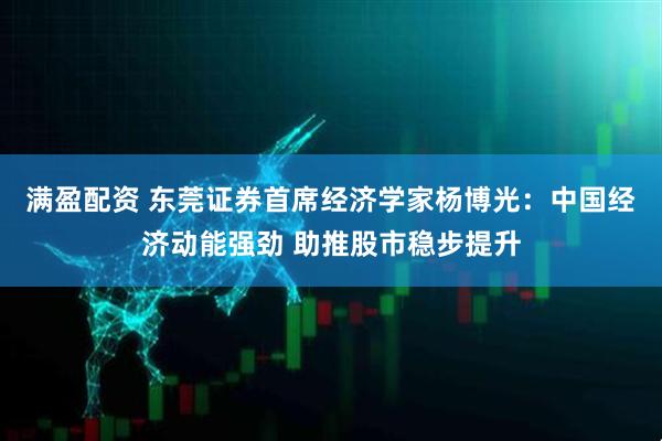 满盈配资 东莞证券首席经济学家杨博光：中国经济动能强劲 助推股市稳步提升