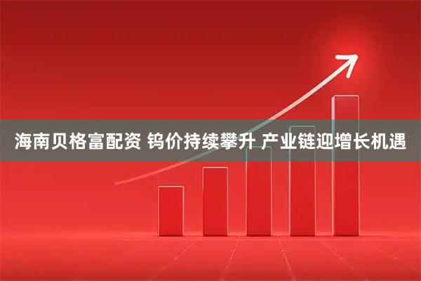 海南贝格富配资 钨价持续攀升 产业链迎增长机遇