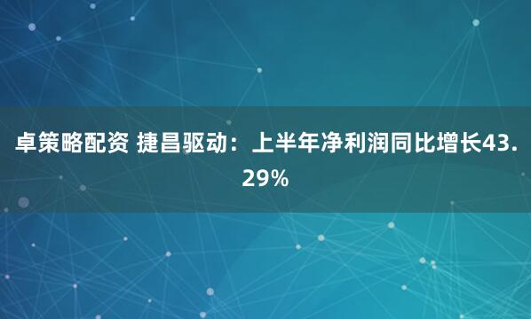 卓策略配资 捷昌驱动：上半年净利润同比增长43.29%