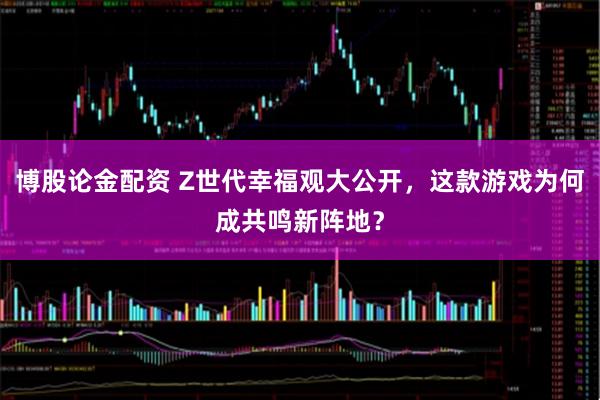 博股论金配资 Z世代幸福观大公开，这款游戏为何成共鸣新阵地？
