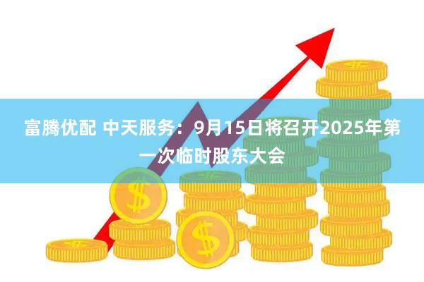 富腾优配 中天服务：9月15日将召开2025年第一次临时股东大会