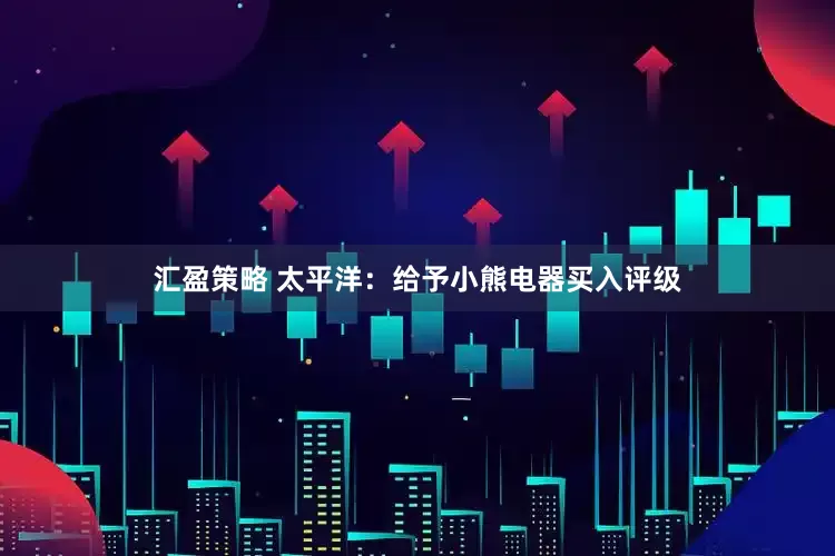 汇盈策略 太平洋：给予小熊电器买入评级