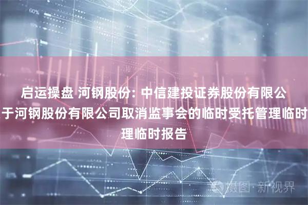启运操盘 河钢股份: 中信建投证券股份有限公司关于河钢股份有限公司取消监事会的临时受托管理临时报告
