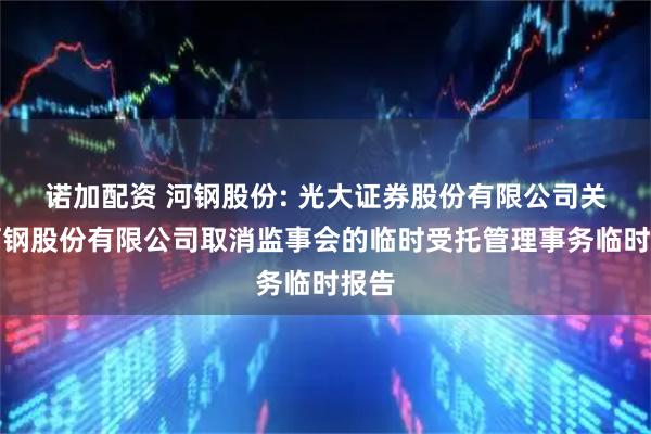 诺加配资 河钢股份: 光大证券股份有限公司关于河钢股份有限公司取消监事会的临时受托管理事务临时报告