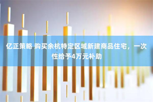 亿正策略 购买余杭特定区域新建商品住宅，一次性给予4万元补助