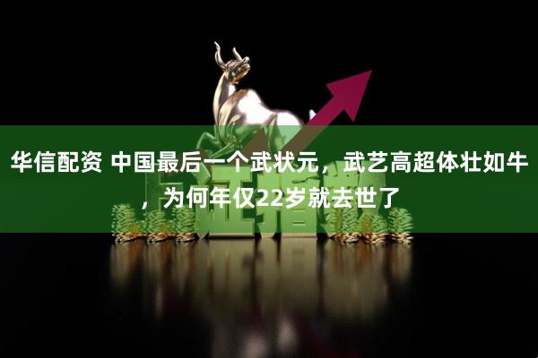 华信配资 中国最后一个武状元，武艺高超体壮如牛，为何年仅22岁就去世了