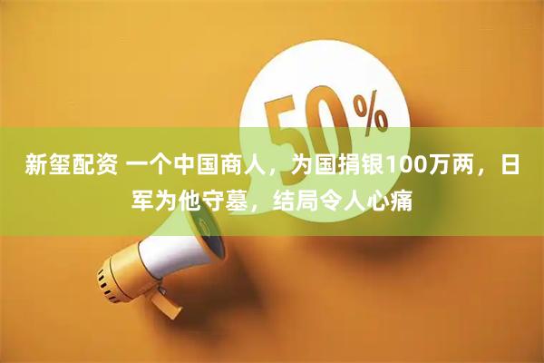 新玺配资 一个中国商人，为国捐银100万两，日军为他守墓，结局令人心痛