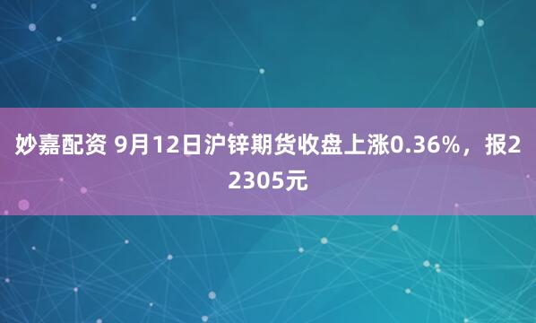 妙嘉配资 9月12日沪锌期货收盘上涨0.36%，报22305元
