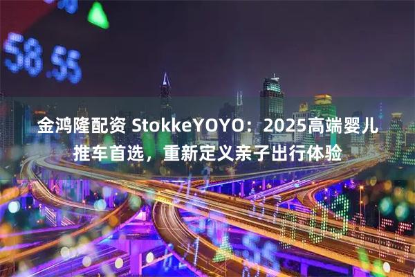 金鸿隆配资 StokkeYOYO：2025高端婴儿推车首选，重新定义亲子出行体验
