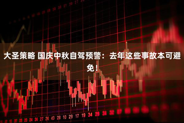 大圣策略 国庆中秋自驾预警：去年这些事故本可避免！
