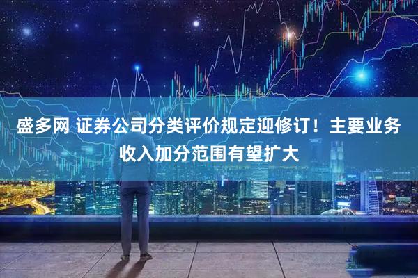 盛多网 证券公司分类评价规定迎修订！主要业务收入加分范围有望扩大