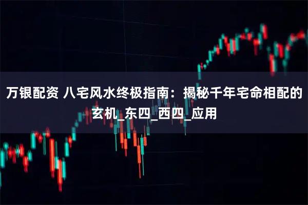 万银配资 八宅风水终极指南：揭秘千年宅命相配的玄机_东四_西四_应用