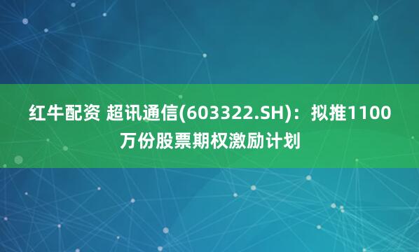 红牛配资 超讯通信(603322.SH)：拟推1100万份股票期权激励计划