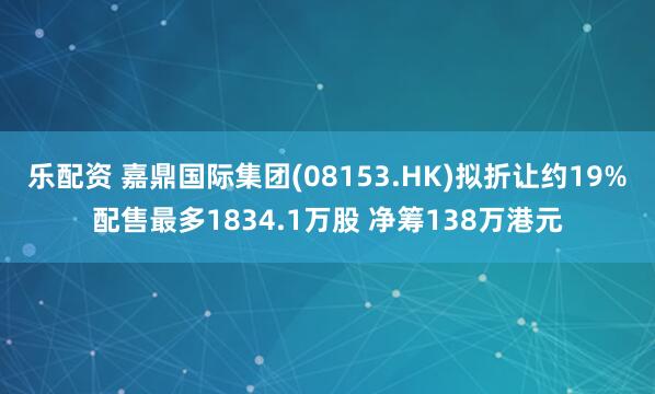 乐配资 嘉鼎国际集团(08153.HK)拟折让约19%配售最多1834.1万股 净筹138万港元