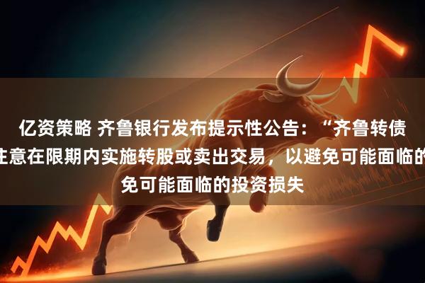 亿资策略 齐鲁银行发布提示性公告：“齐鲁转债”持有人注意在限期内实施转股或卖出交易，以避免可能面临的投资损失