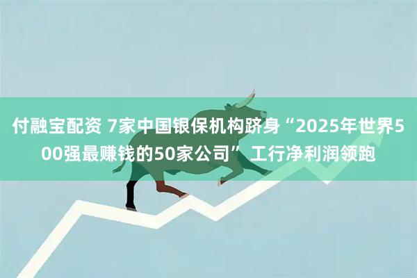 付融宝配资 7家中国银保机构跻身“2025年世界500强最赚钱的50家公司” 工行净利润领跑