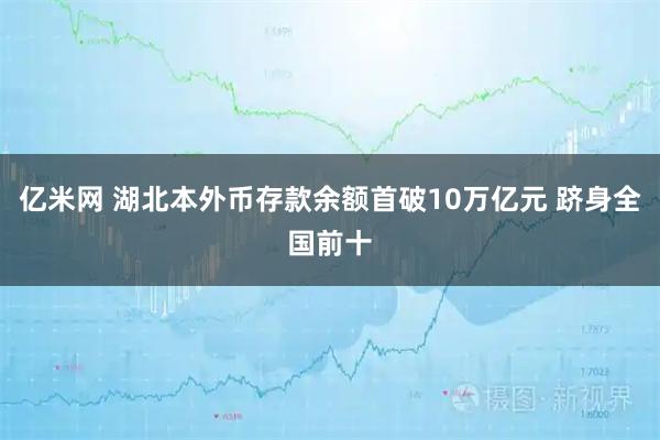 亿米网 湖北本外币存款余额首破10万亿元 跻身全国前十